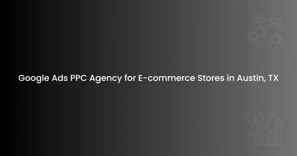 Google Ads PPC Agency for E-commerce Stores in Austin, TX