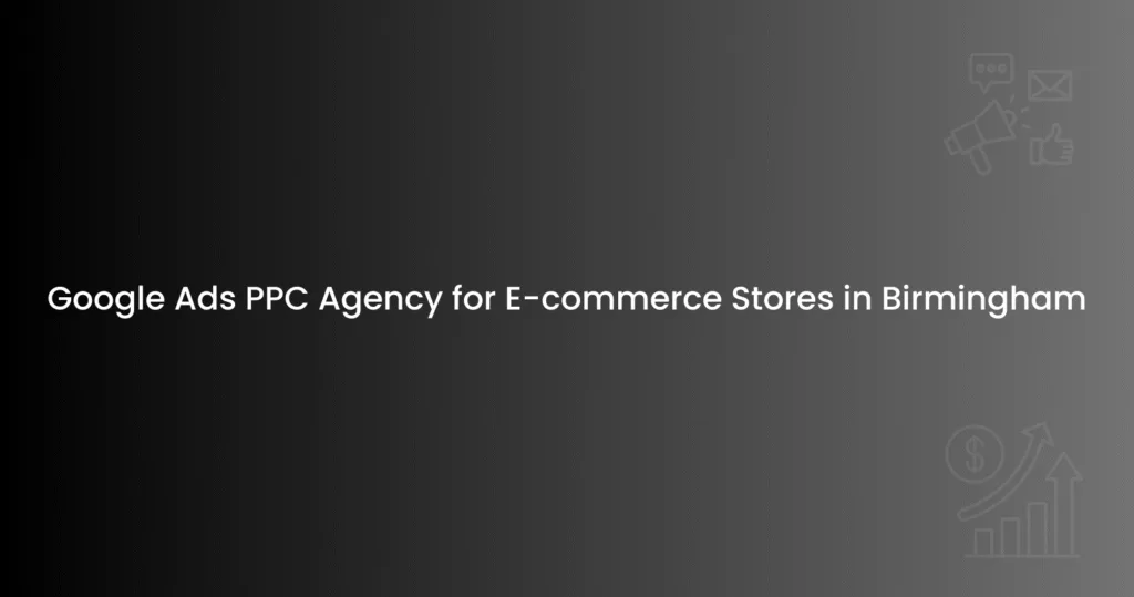 Google Ads PPC Agency for E-commerce Stores in Birmingham