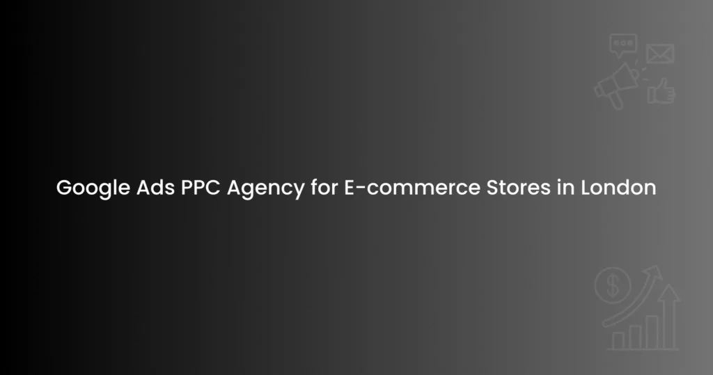 Google Ads PPC Agency for E-commerce Stores in London