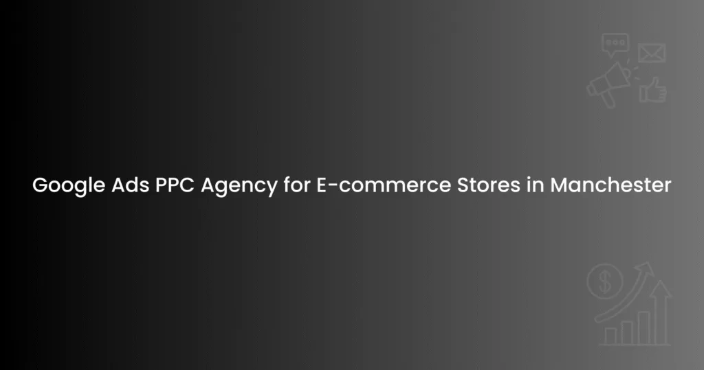 Google Ads PPC Agency for E-commerce Stores in Manchester