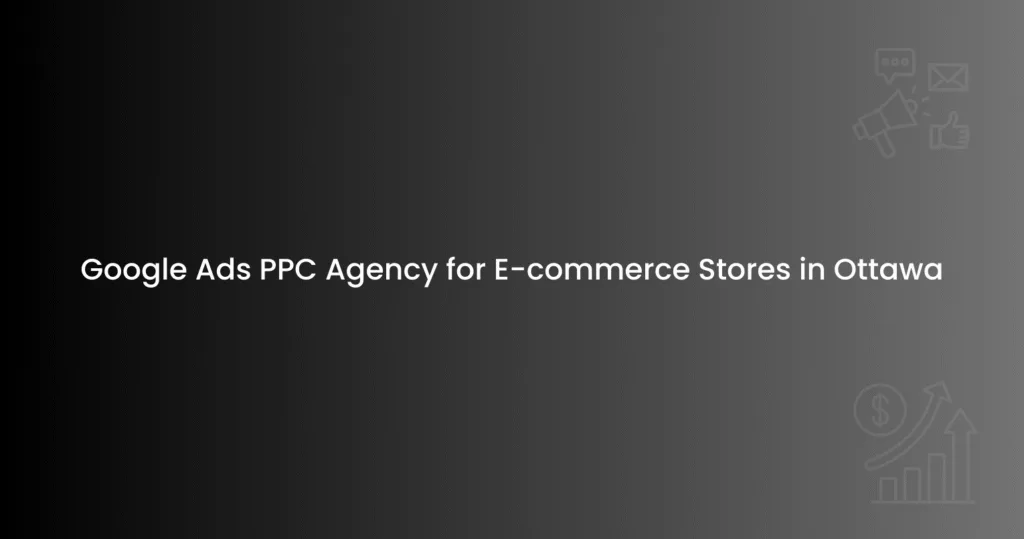 Google Ads PPC Agency for E-commerce Stores in Ottawa