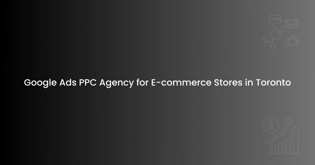 Google Ads PPC Agency for E-commerce Stores in Toronto