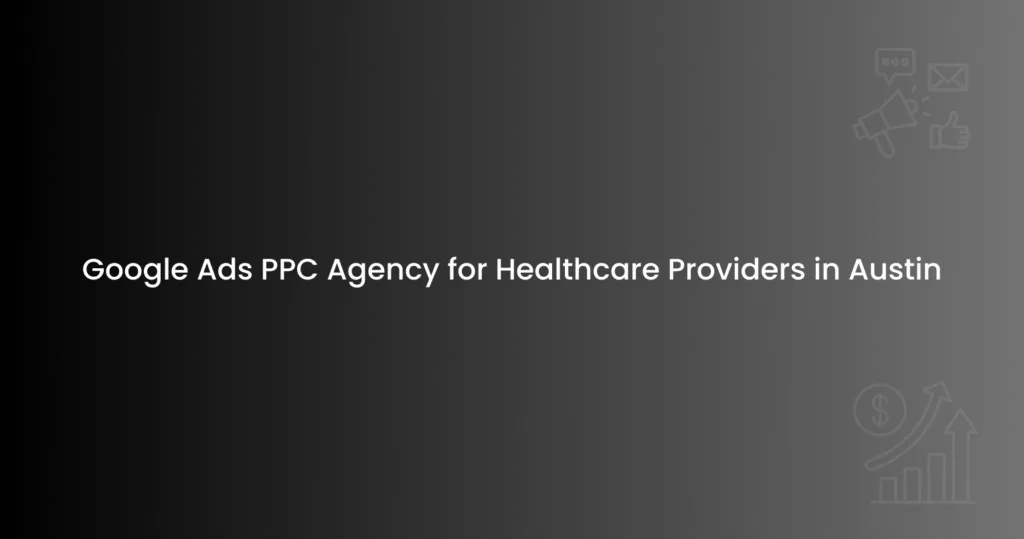 Google Ads PPC Agency for Healthcare Providers in Austin