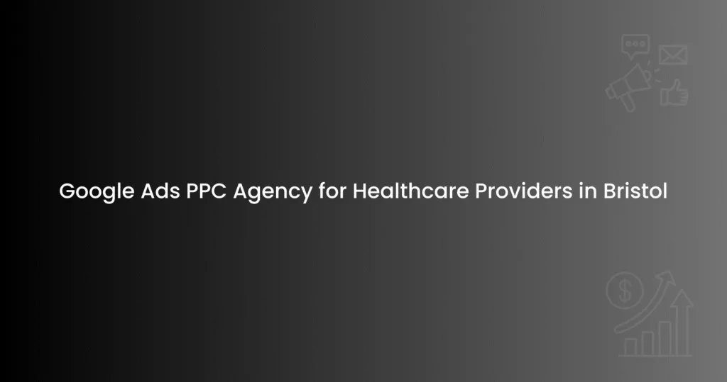 Google Ads PPC Agency for Healthcare Providers in Bristol