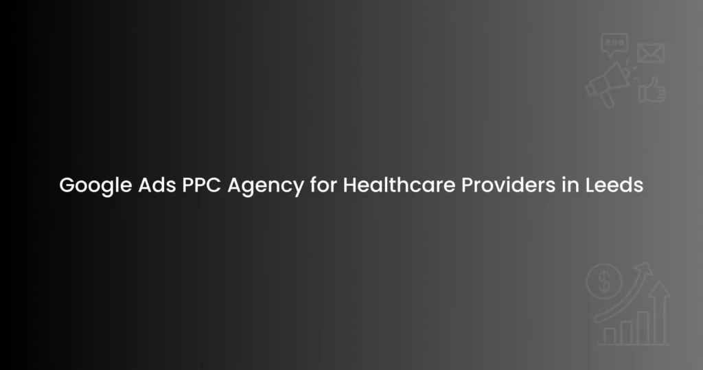 Google Ads PPC Agency for Healthcare Providers in Leeds