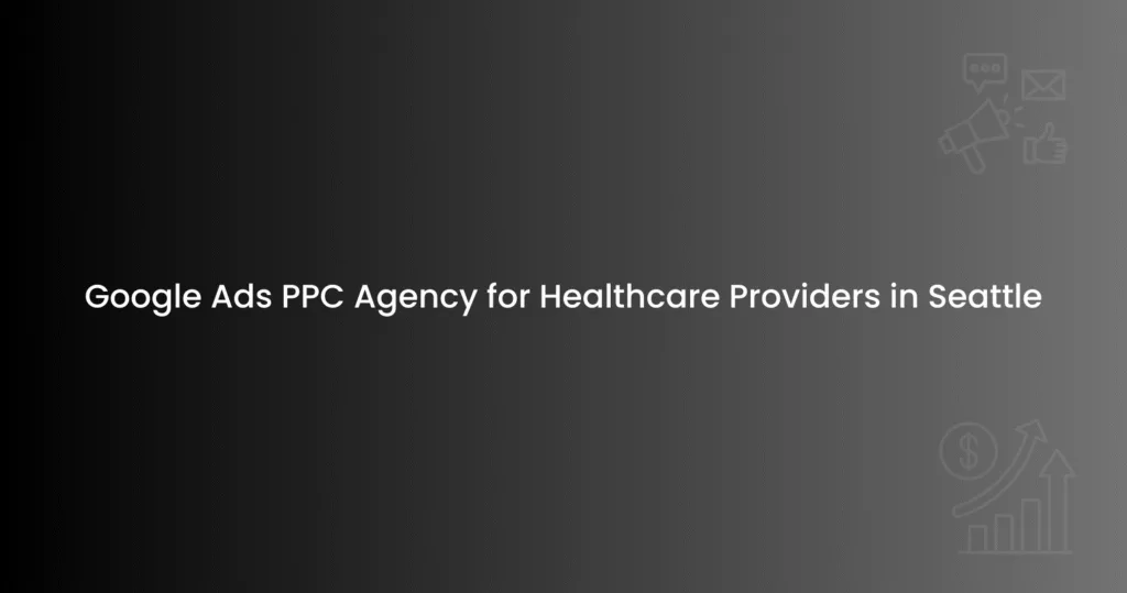 Google Ads PPC Agency for Healthcare Providers in Seattle