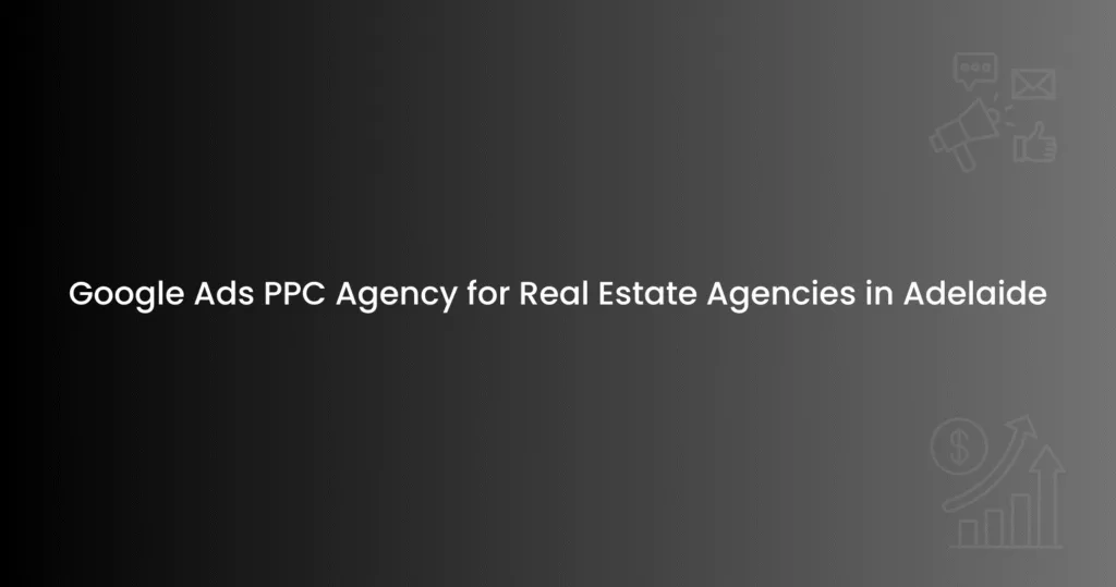 Google Ads PPC Agency for Real Estate Agencies in Adelaide