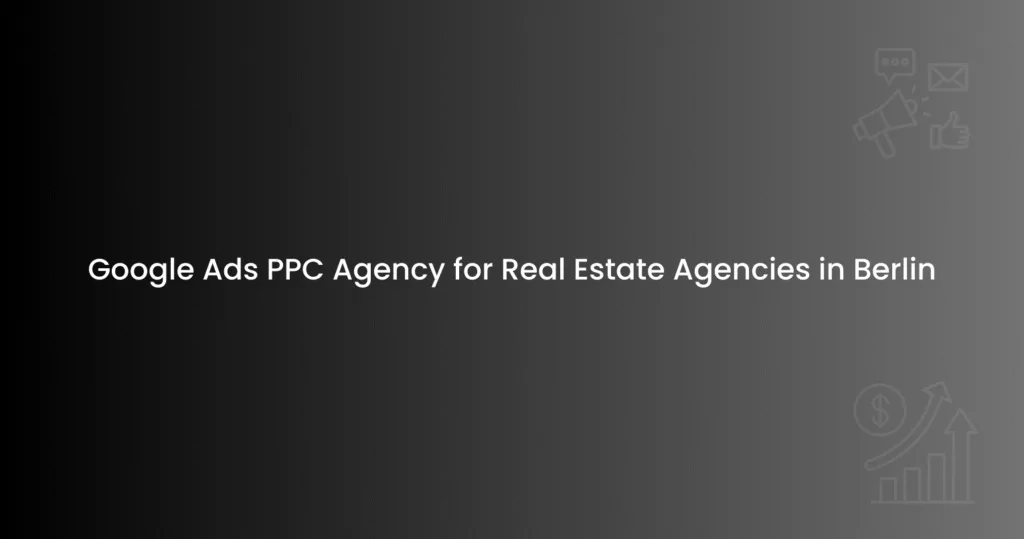 Google Ads PPC Agency for Real Estate Agencies in Berlin