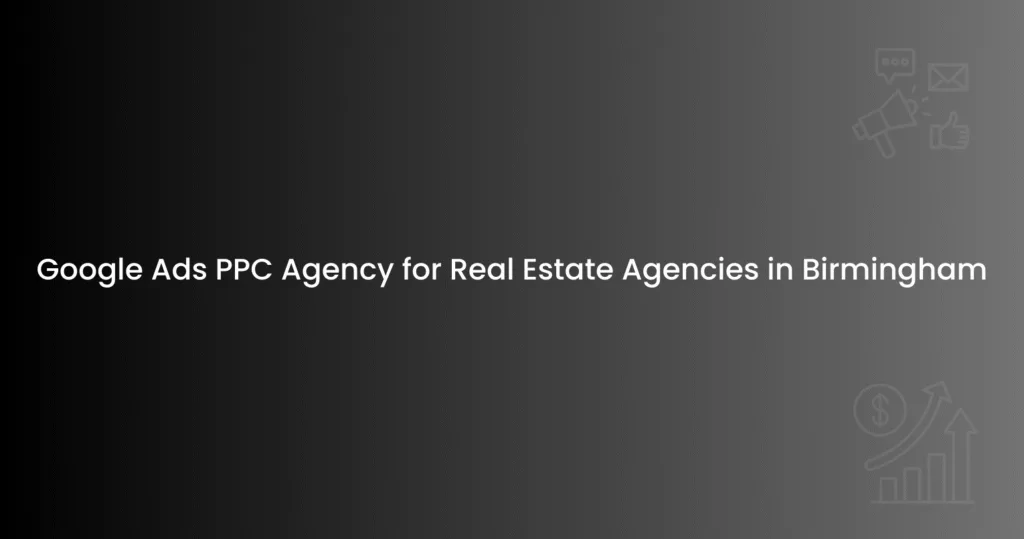 Google Ads PPC Agency for Real Estate Agencies in Birmingham
