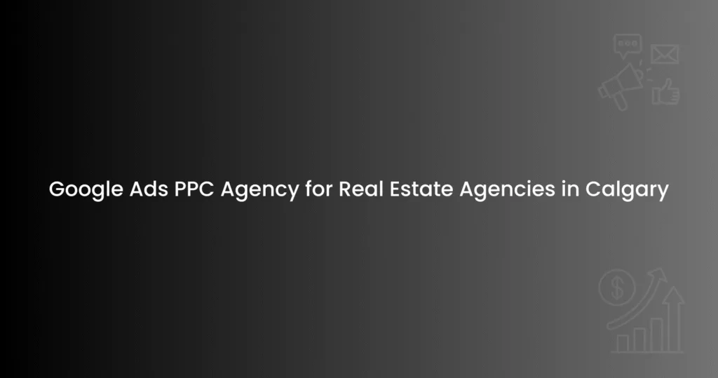 Google Ads PPC Agency for Real Estate Agencies in Calgary