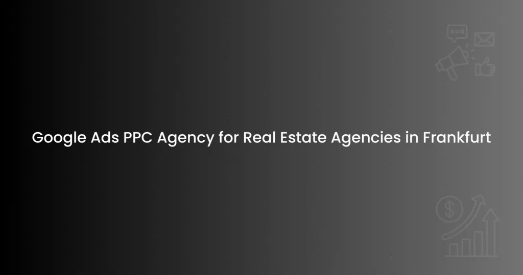 Google Ads PPC Agency for Real Estate Agencies in Frankfurt