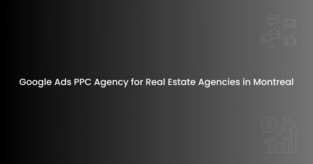 Google Ads PPC Agency for Real Estate Agencies in Montreal