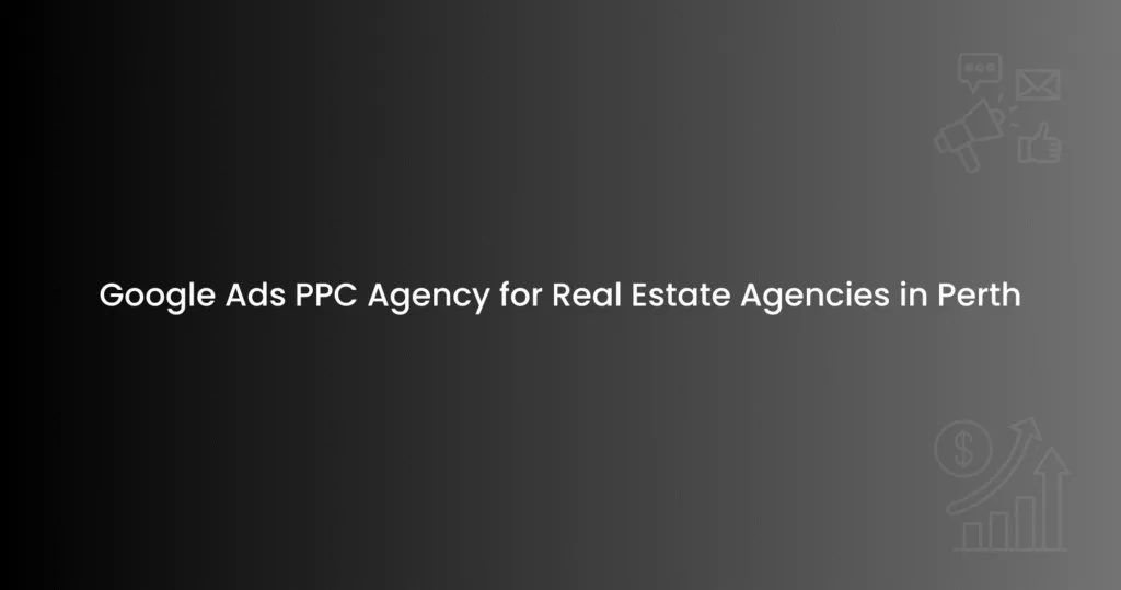 Google Ads PPC Agency for Real Estate Agencies in Perth