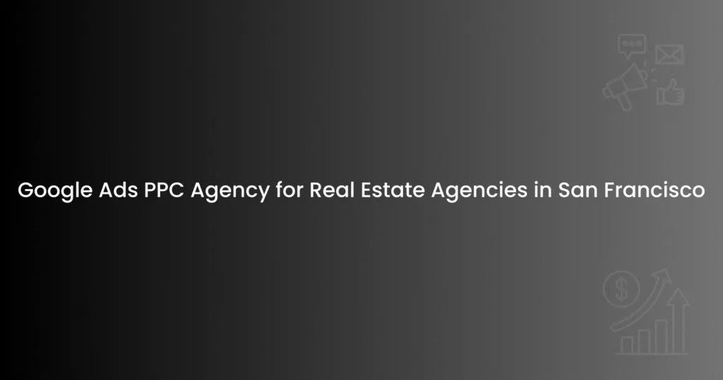 Google Ads PPC Agency for Real Estate Agencies in San Francisco