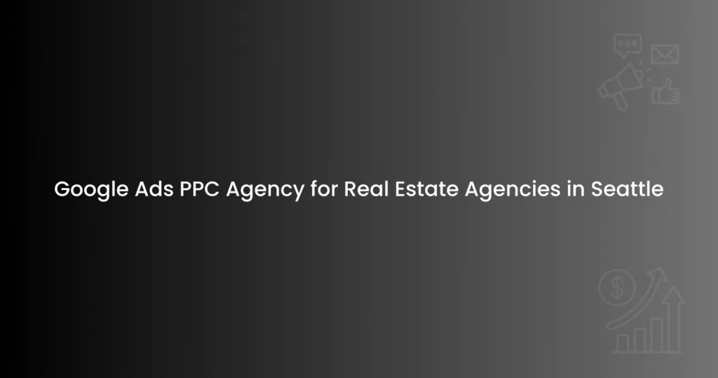 Google Ads PPC Agency for Real Estate Agencies in Seattle