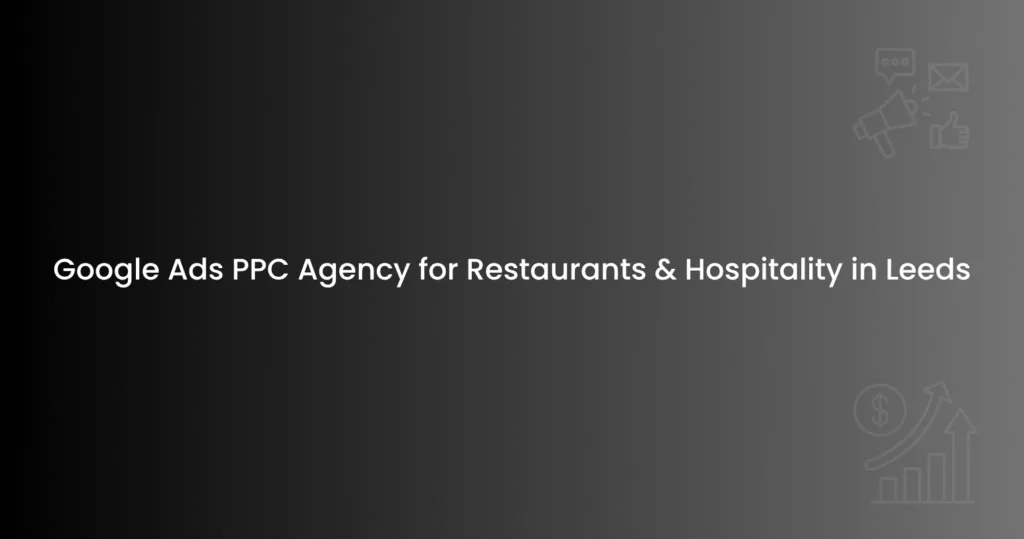 Google Ads PPC Agency for Restaurants & Hospitality in Leeds